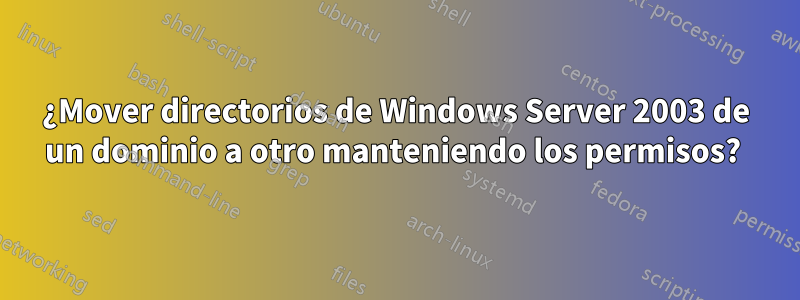 ¿Mover directorios de Windows Server 2003 de un dominio a otro manteniendo los permisos? 