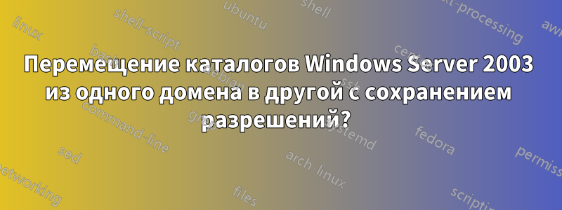 Перемещение каталогов Windows Server 2003 из одного домена в другой с сохранением разрешений? 