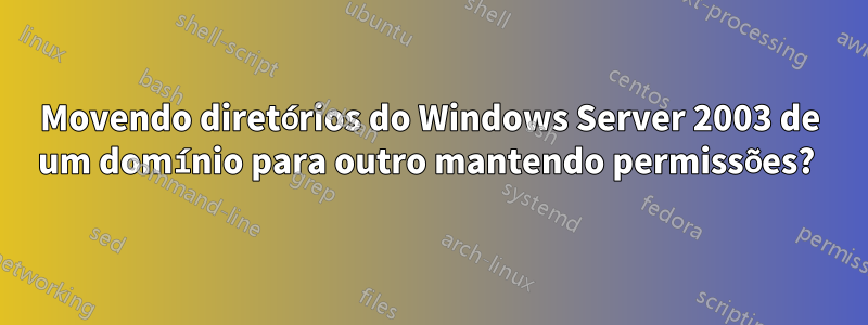 Movendo diretórios do Windows Server 2003 de um domínio para outro mantendo permissões? 