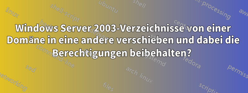 Windows Server 2003-Verzeichnisse von einer Domäne in eine andere verschieben und dabei die Berechtigungen beibehalten? 