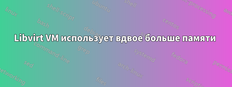 Libvirt VM использует вдвое больше памяти