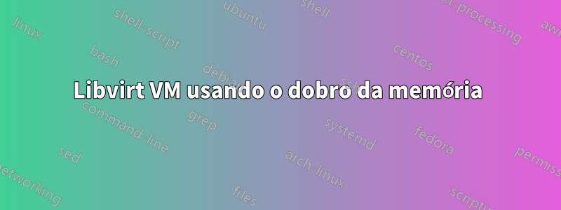 Libvirt VM usando o dobro da memória