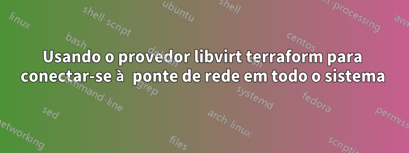 Usando o provedor libvirt terraform para conectar-se à ponte de rede em todo o sistema