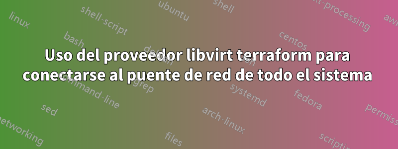 Uso del proveedor libvirt terraform para conectarse al puente de red de todo el sistema