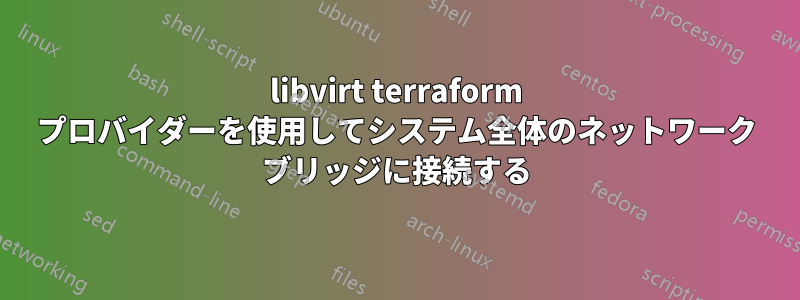 libvirt terraform プロバイダーを使用してシステム全体のネットワーク ブリッジに接続する