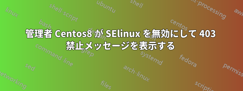 管理者 Centos8 が SElinux を無効にして 403 禁止メッセージを表示する