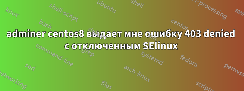 adminer centos8 выдает мне ошибку 403 denied с отключенным SElinux