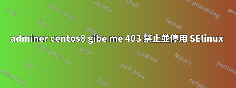 adminer centos8 gibe me 403 禁止並停用 SElinux