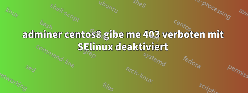 adminer centos8 gibe me 403 verboten mit SElinux deaktiviert