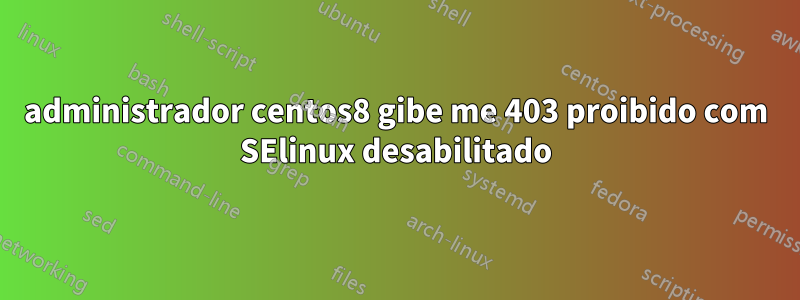 administrador centos8 gibe me 403 proibido com SElinux desabilitado