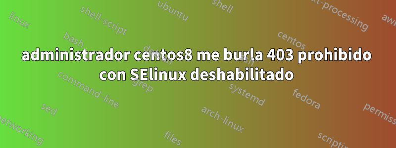 administrador centos8 me burla 403 prohibido con SElinux deshabilitado