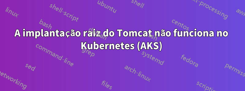 A implantação raiz do Tomcat não funciona no Kubernetes (AKS)