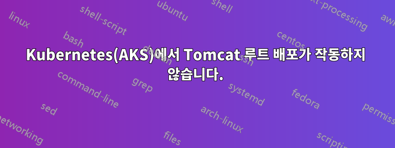 Kubernetes(AKS)에서 Tomcat 루트 배포가 작동하지 않습니다.