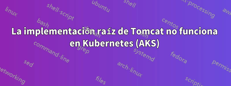 La implementación raíz de Tomcat no funciona en Kubernetes (AKS)