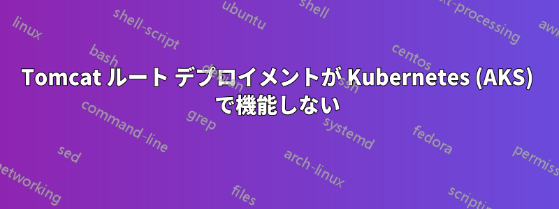 Tomcat ルート デプロイメントが Kubernetes (AKS) で機能しない