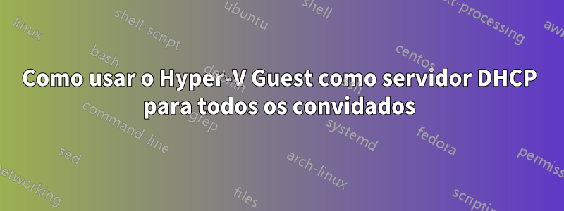 Como usar o Hyper-V Guest como servidor DHCP para todos os convidados