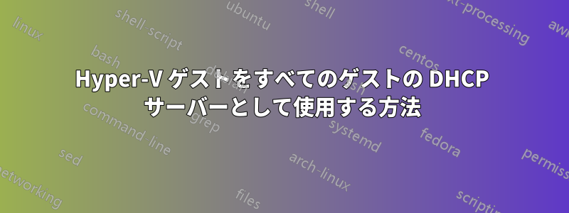 Hyper-V ゲストをすべてのゲストの DHCP サーバーとして使用する方法