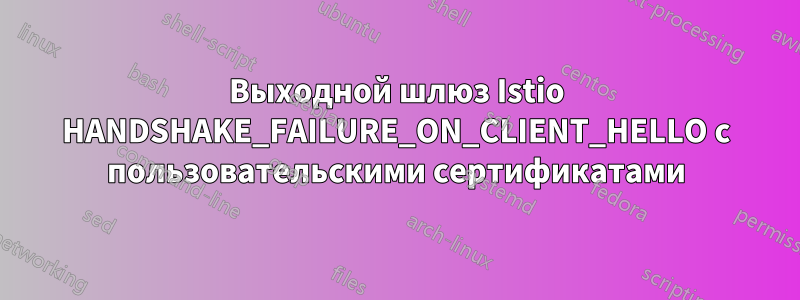 Выходной шлюз Istio HANDSHAKE_FAILURE_ON_CLIENT_HELLO с пользовательскими сертификатами