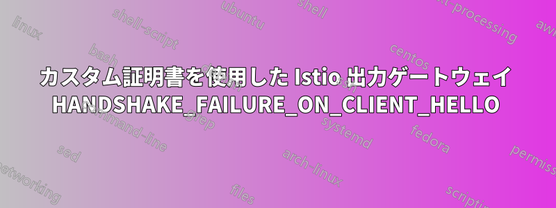 カスタム証明書を使用した Istio 出力ゲートウェイ HANDSHAKE_FAILURE_ON_CLIENT_HELLO