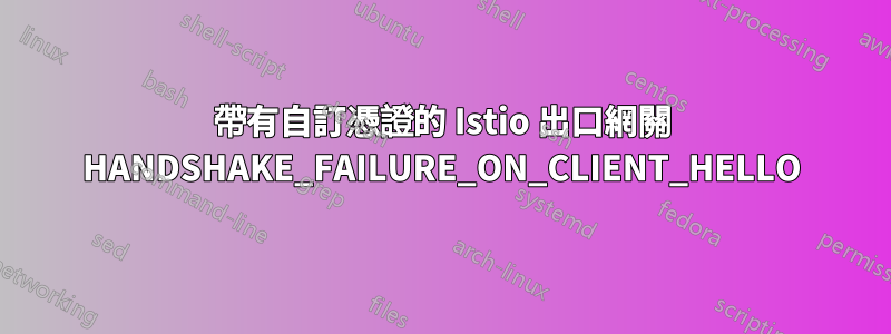 帶有自訂憑證的 Istio 出口網關 HANDSHAKE_FAILURE_ON_CLIENT_HELLO