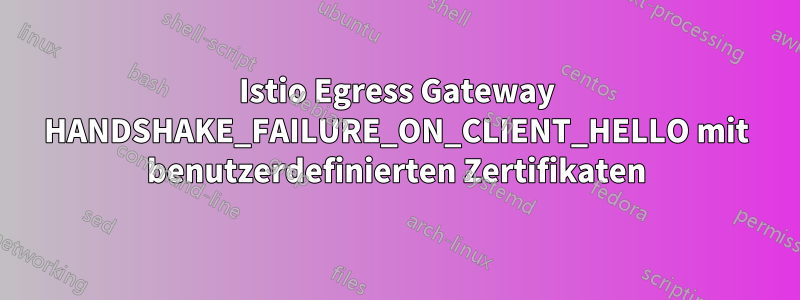 Istio Egress Gateway HANDSHAKE_FAILURE_ON_CLIENT_HELLO mit benutzerdefinierten Zertifikaten