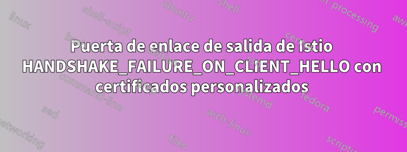 Puerta de enlace de salida de Istio HANDSHAKE_FAILURE_ON_CLIENT_HELLO con certificados personalizados