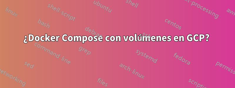 ¿Docker Compose con volúmenes en GCP?