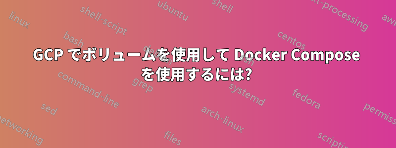 GCP でボリュームを使用して Docker Compose を使用するには?