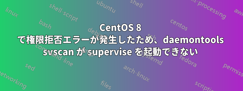 CentOS 8 で権限拒否エラーが発生したため、daemontools svscan が supervise を起動できない