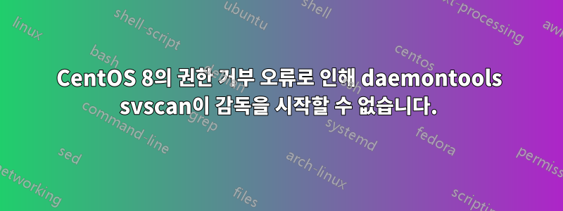 CentOS 8의 권한 거부 오류로 인해 daemontools svscan이 감독을 시작할 수 없습니다.