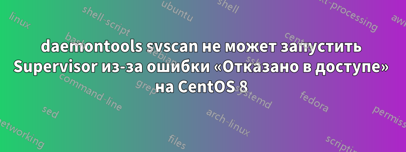 daemontools svscan не может запустить Supervisor из-за ошибки «Отказано в доступе» на CentOS 8