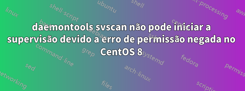 daemontools svscan não pode iniciar a supervisão devido a erro de permissão negada no CentOS 8