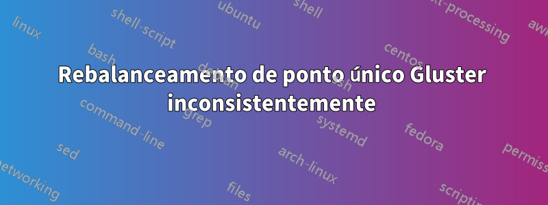 Rebalanceamento de ponto único Gluster inconsistentemente