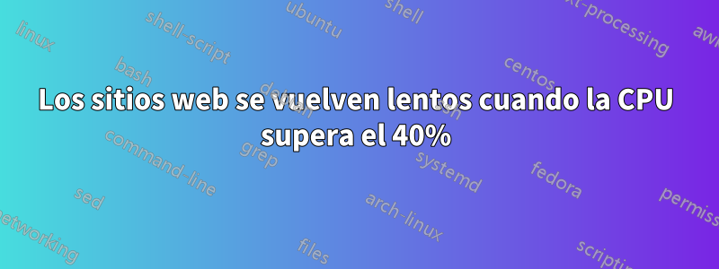 Los sitios web se vuelven lentos cuando la CPU supera el 40%