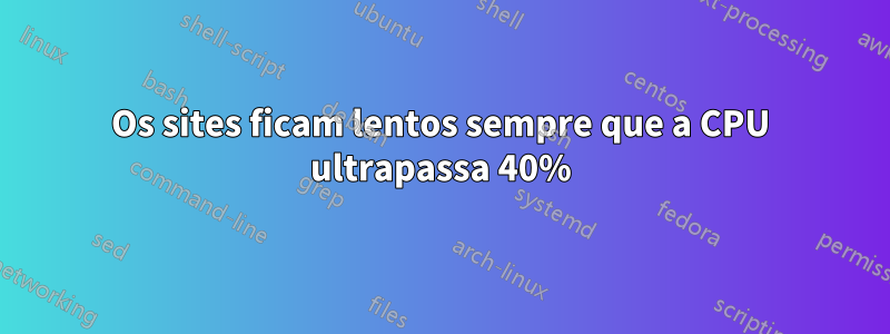 Os sites ficam lentos sempre que a CPU ultrapassa 40%