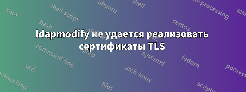 ldapmodify не удается реализовать сертификаты TLS