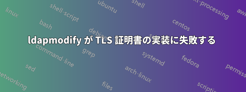 ldapmodify が TLS 証明書の実装に失敗する