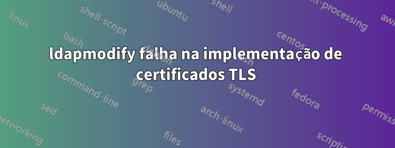 ldapmodify falha na implementação de certificados TLS