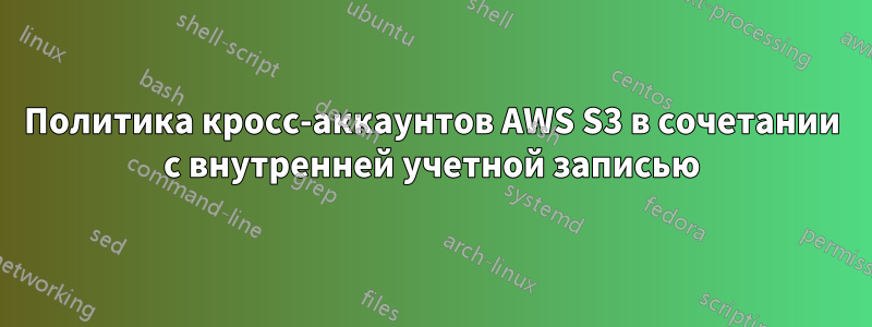 Политика кросс-аккаунтов AWS S3 в сочетании с внутренней учетной записью