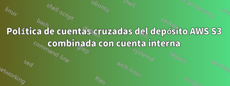 Política de cuentas cruzadas del depósito AWS S3 combinada con cuenta interna