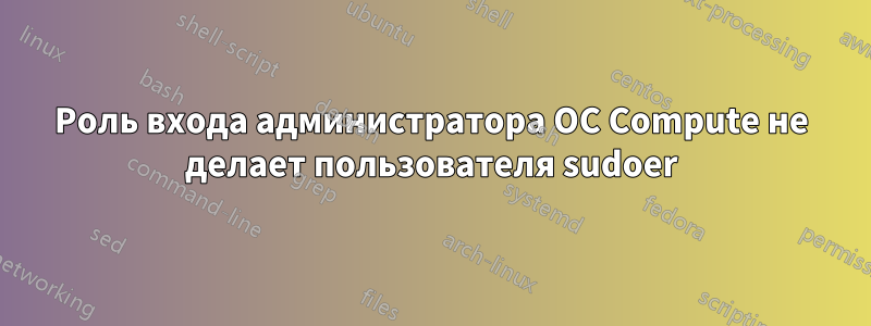 Роль входа администратора ОС Compute не делает пользователя sudoer