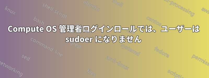 Compute OS 管理者ログインロールでは、ユーザーは sudoer になりません