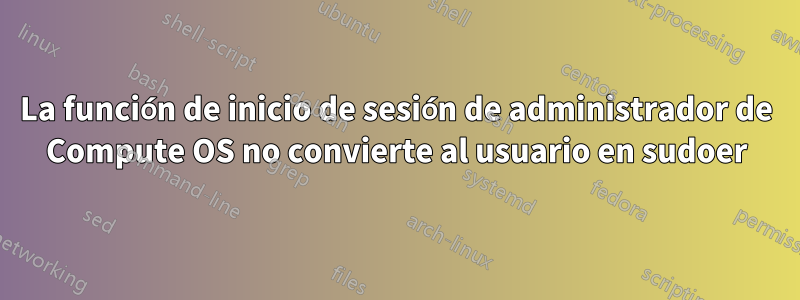 La función de inicio de sesión de administrador de Compute OS no convierte al usuario en sudoer