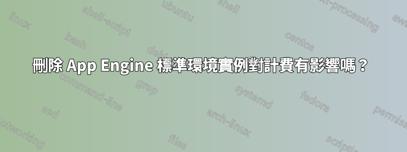 刪除 App Engine 標準環境實例對計費有影響嗎？