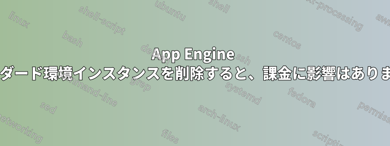 App Engine スタンダード環境インスタンスを削除すると、課金に影響はありますか?