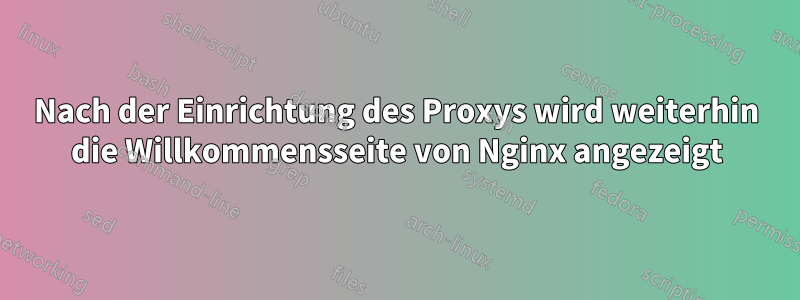 Nach der Einrichtung des Proxys wird weiterhin die Willkommensseite von Nginx angezeigt