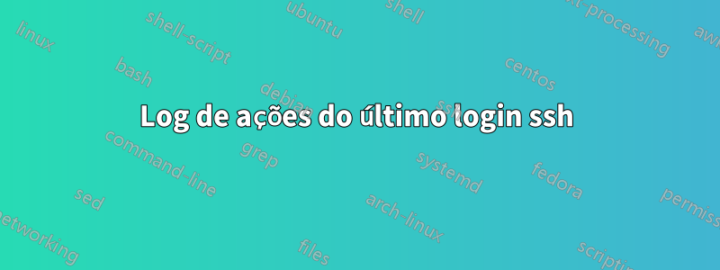 Log de ações do último login ssh