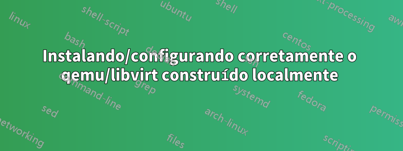 Instalando/configurando corretamente o qemu/libvirt construído localmente