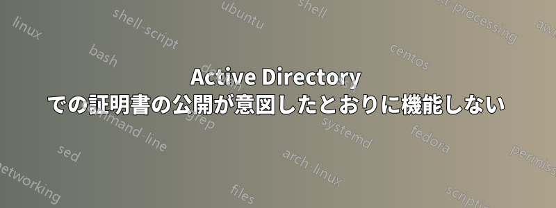 Active Directory での証明書の公開が意図したとおりに機能しない