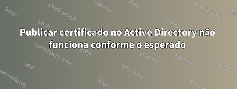 Publicar certificado no Active Directory não funciona conforme o esperado